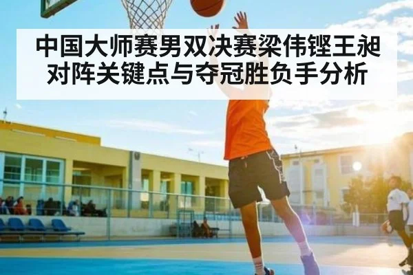 中国大师赛男双决赛梁伟铿王昶对阵关键点与夺冠胜负手分析