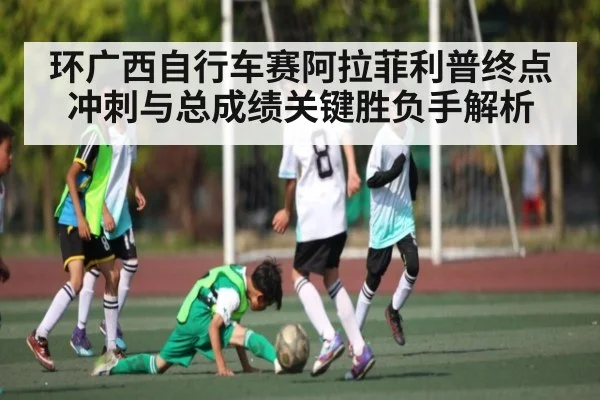 环广西自行车赛阿拉菲利普终点冲刺与总成绩关键胜负手解析