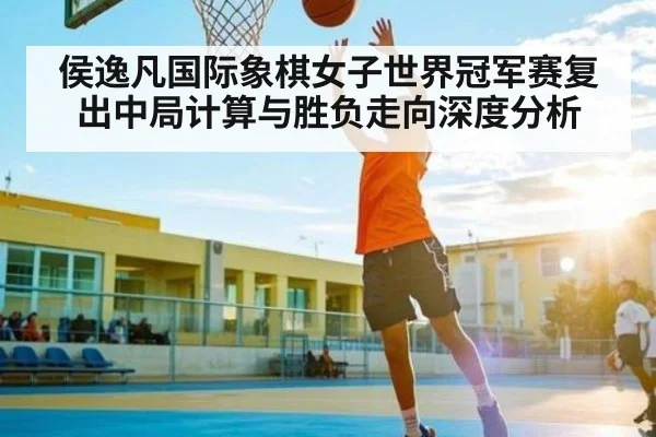 侯逸凡国际象棋女子世界冠军赛复出中局计算与胜负走向深度分析