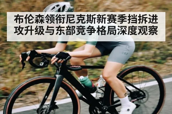 布伦森领衔尼克斯新赛季挡拆进攻升级与东部竞争格局深度观察