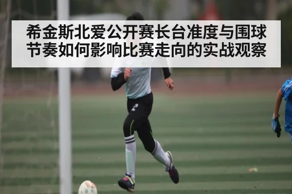 希金斯北爱公开赛长台准度与围球节奏如何影响比赛走向的实战观察